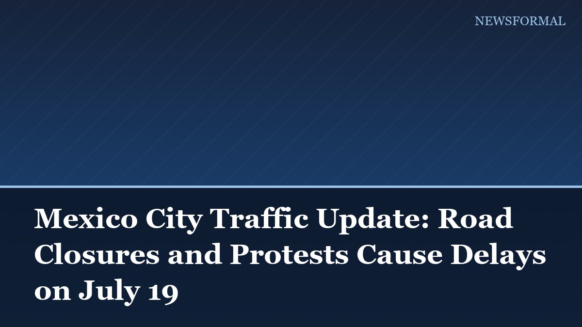 Mexico City Traffic Update: Road Closures and Protests Cause Delays on July 19