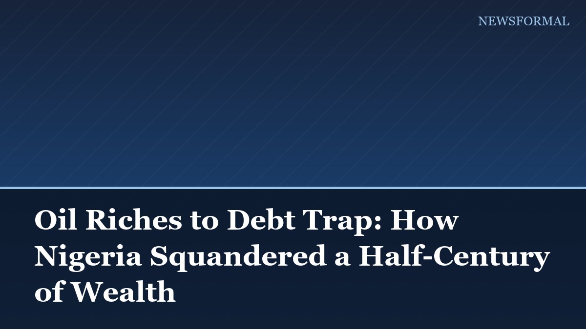 Oil Riches to Debt Trap: How Nigeria Squandered a Half-Century of Wealth