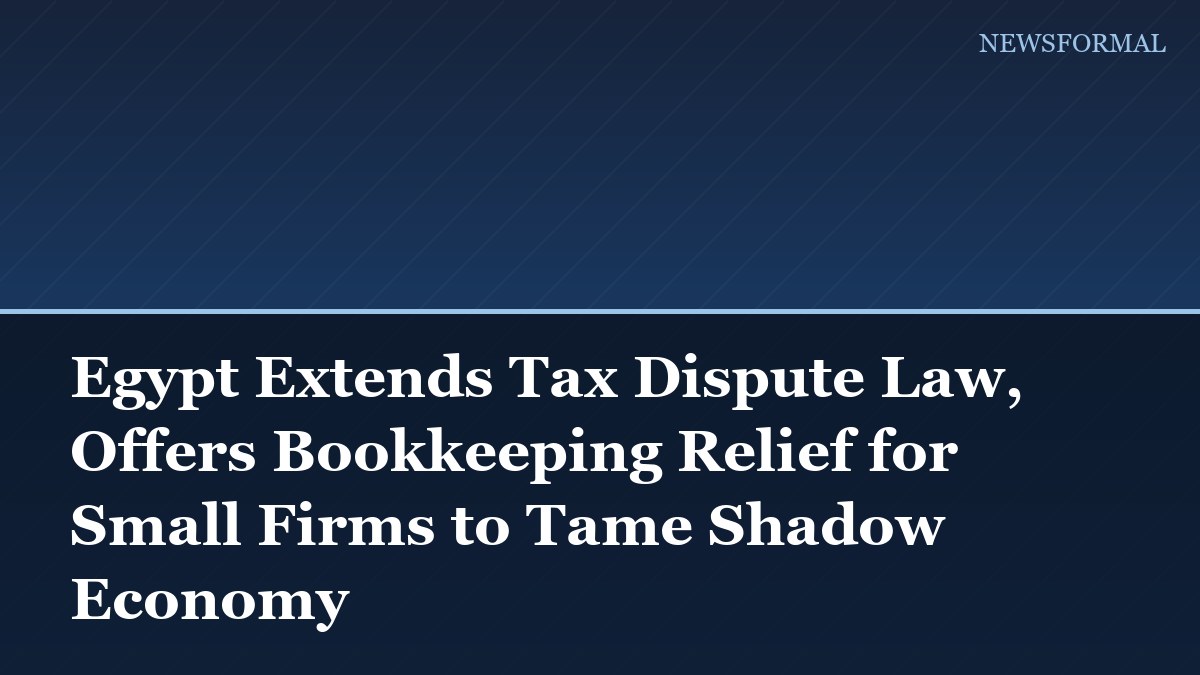 Egypt Extends Tax Dispute Law, Offers Bookkeeping Relief for Small Firms to Tame Shadow Economy