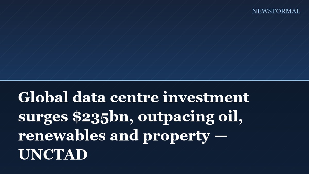 Global data centre investment surges $235bn, outpacing oil, renewables and property — UNCTAD
