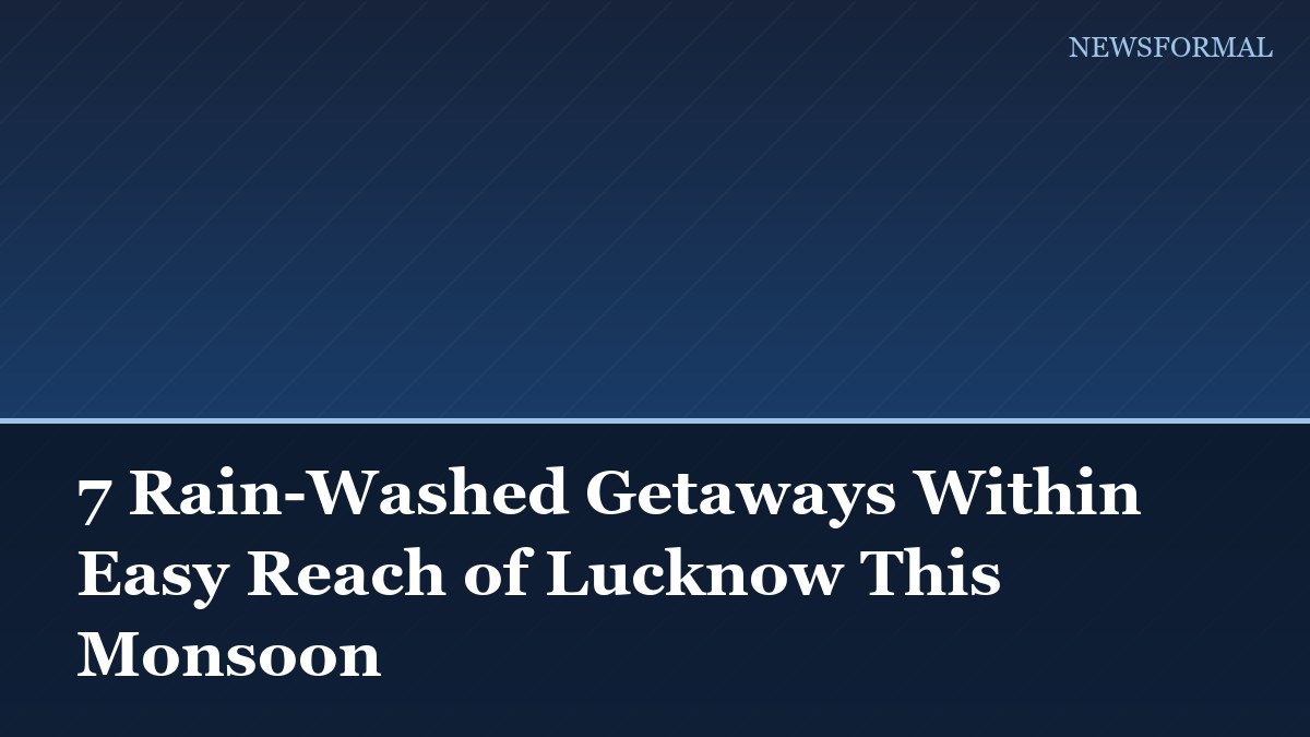 7 Rain-Washed Getaways Within Easy Reach of Lucknow This Monsoon