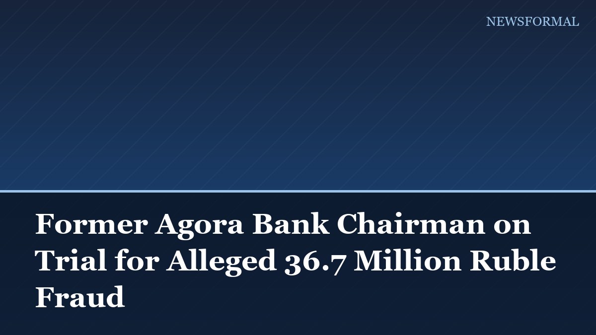 Former Agora Bank Chairman on Trial for Alleged 36.7 Million Ruble Fraud