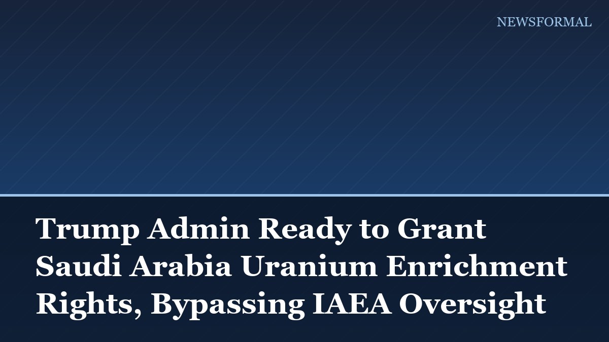 Trump Admin Ready to Grant Saudi Arabia Uranium Enrichment Rights, Bypassing IAEA Oversight