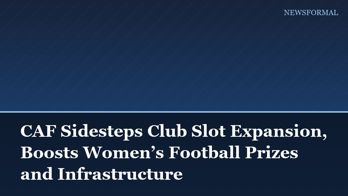CAF Sidesteps Club Slot Expansion, Boosts Women’s Football Prizes and Infrastructure