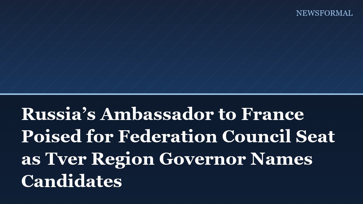 Russia’s Ambassador to France Poised for Federation Council Seat as Tver Region Governor Names Candidates