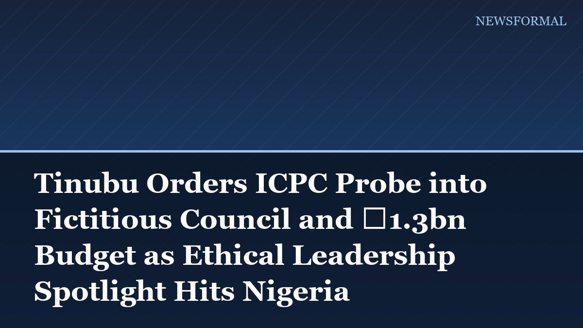 Tinubu Orders ICPC Probe into Fictitious Council and ₦1.3bn Budget as Ethical Leadership Spotlight Hits Nigeria