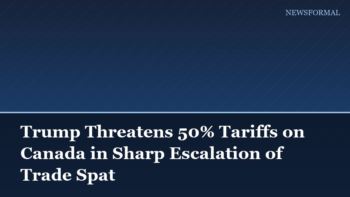 Trump Threatens 50% Tariffs on Canada in Sharp Escalation of Trade Spat
