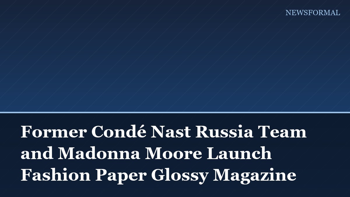 Former Condé Nast Russia Team and Madonna Moore Launch Fashion Paper Glossy Magazine