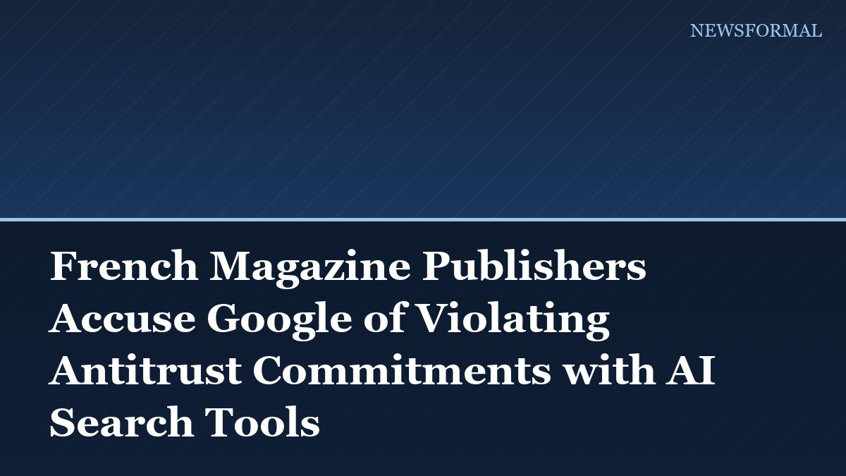 French Magazine Publishers Accuse Google of Violating Antitrust Commitments with AI Search Tools