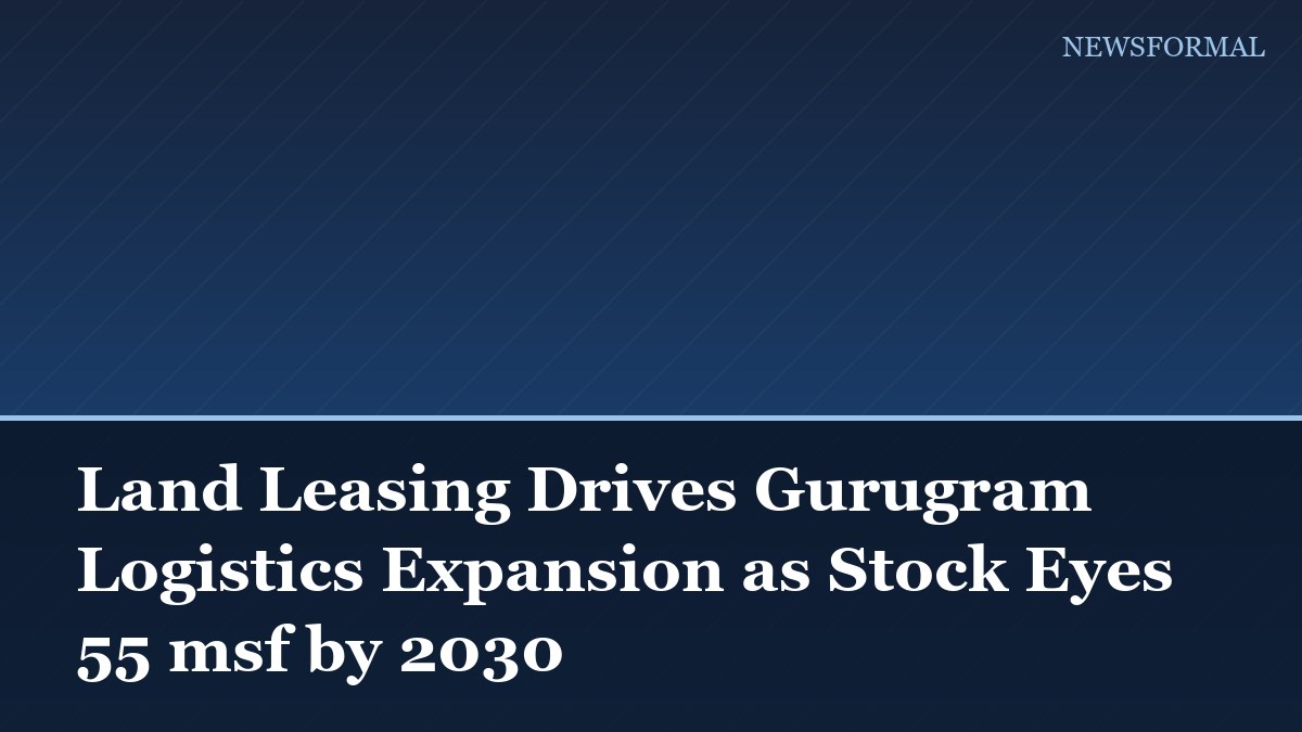Land Leasing Drives Gurugram Logistics Expansion as Stock Eyes 55 msf by 2030