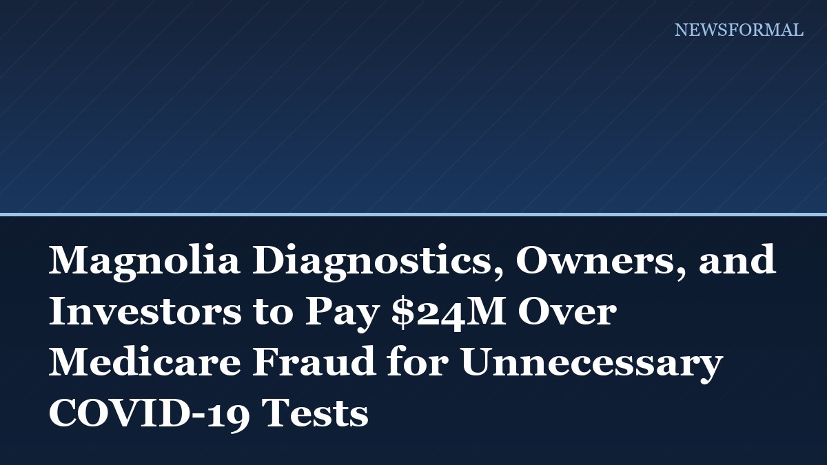 Magnolia Diagnostics, Owners, and Investors to Pay $24M Over Medicare Fraud for Unnecessary COVID-19 Tests