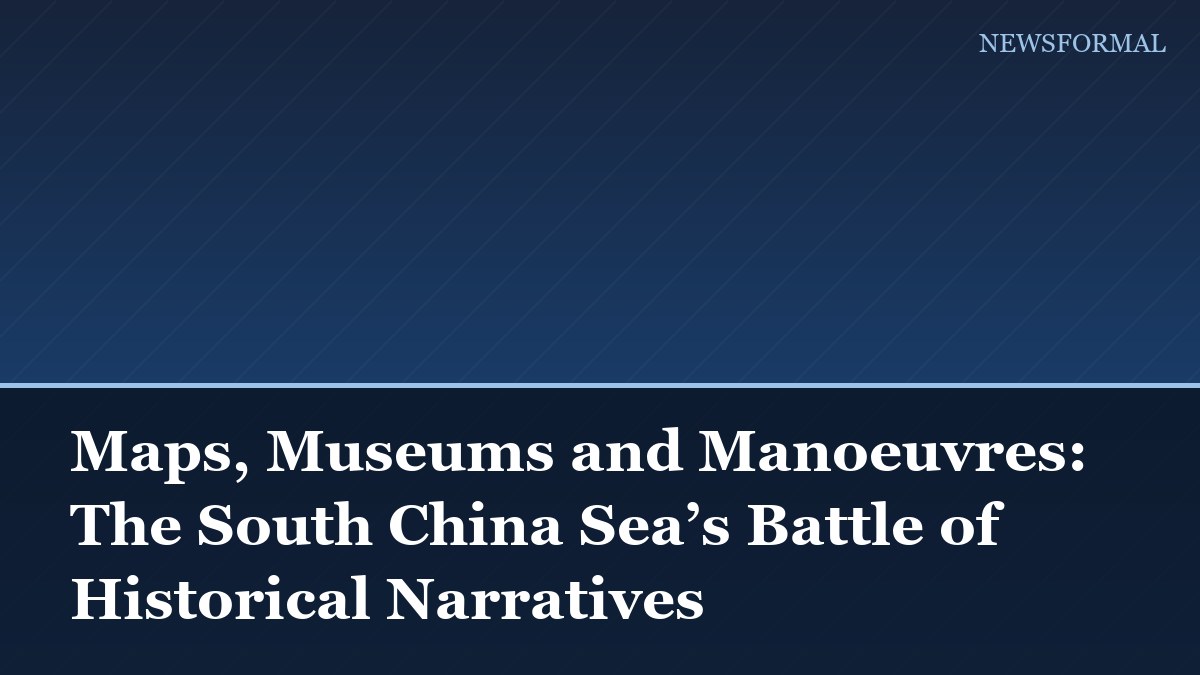 Maps, Museums and Manoeuvres: The South China Sea’s Battle of Historical Narratives
