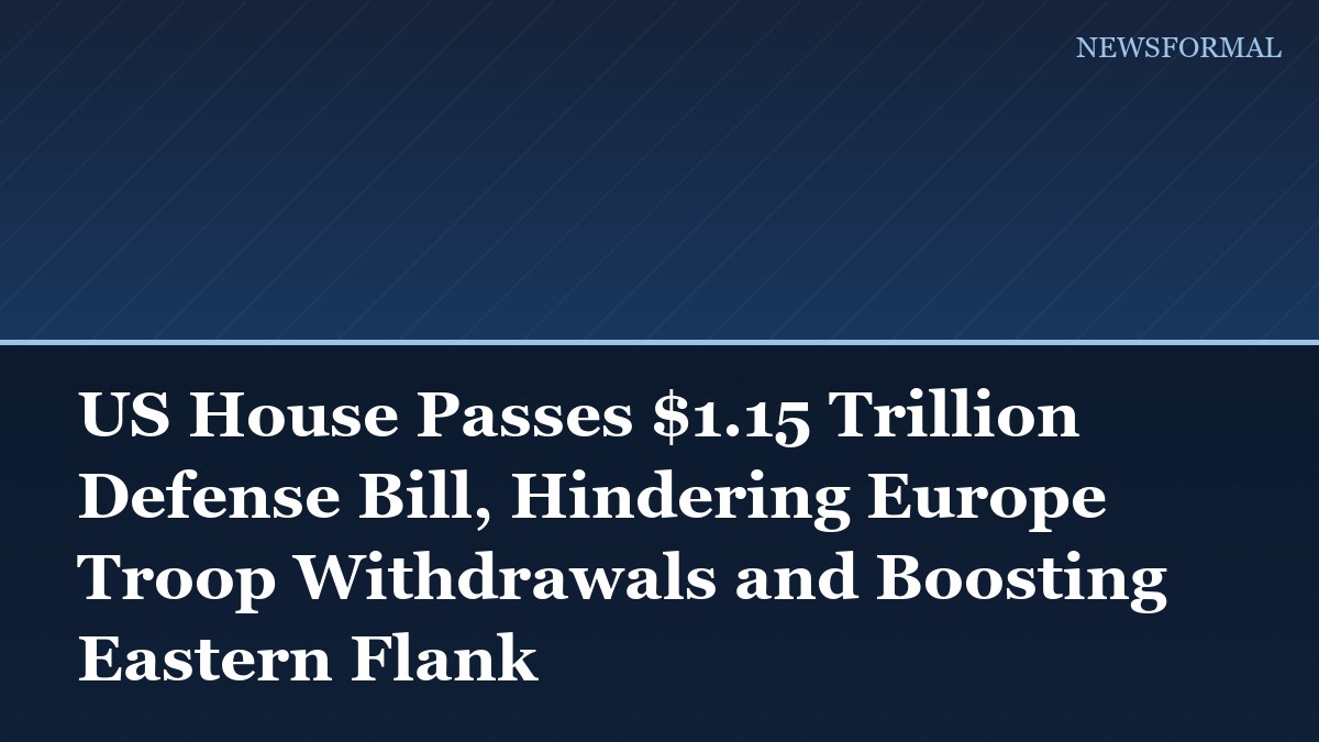 US House Passes $1.15 Trillion Defense Bill, Hindering Europe Troop Withdrawals and Boosting Eastern Flank