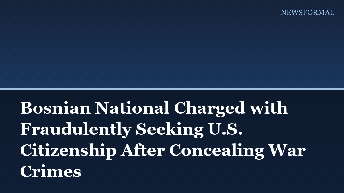 Bosnian National Charged with Fraudulently Seeking U.S. Citizenship After Concealing War Crimes
