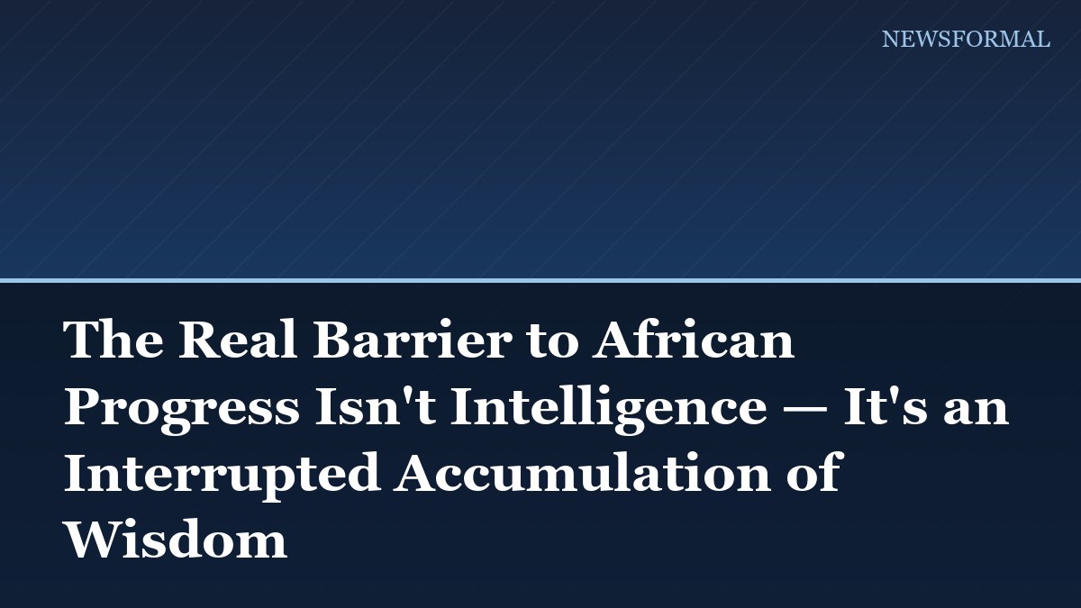 The Real Barrier to African Progress Isn't Intelligence — It's an Interrupted Accumulation of Wisdom