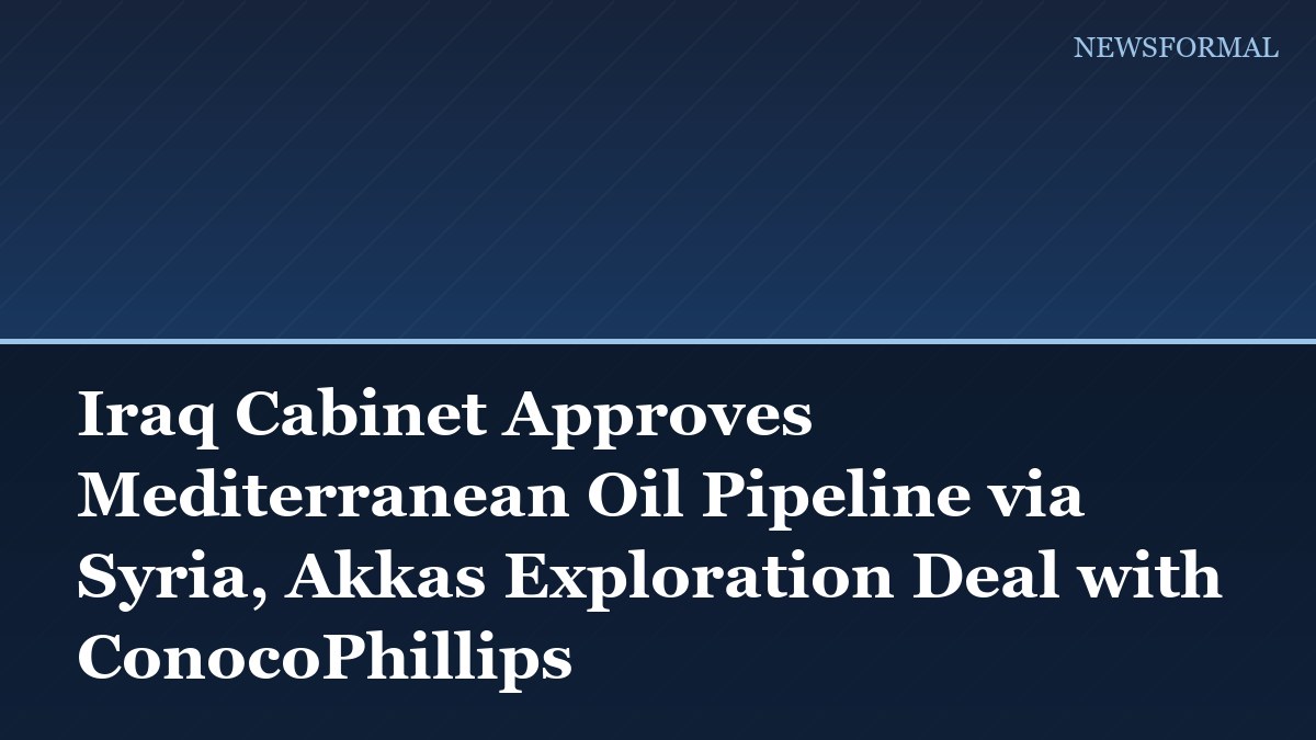 Iraq Cabinet Approves Mediterranean Oil Pipeline via Syria, Akkas Exploration Deal with ConocoPhillips