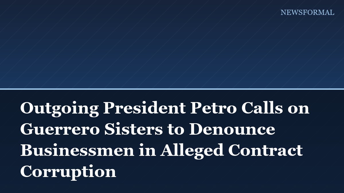 Outgoing President Petro Calls on Guerrero Sisters to Denounce Businessmen in Alleged Contract Corruption