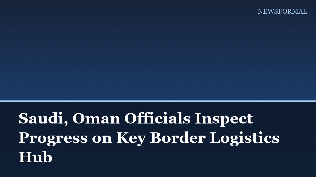 Saudi, Oman Officials Inspect Progress on Key Border Logistics Hub