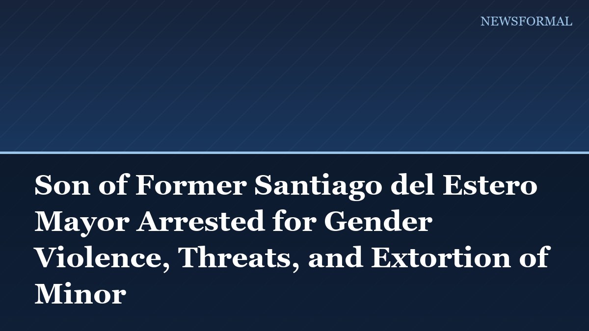 Son of Former Santiago del Estero Mayor Arrested for Gender Violence, Threats, and Extortion of Minor