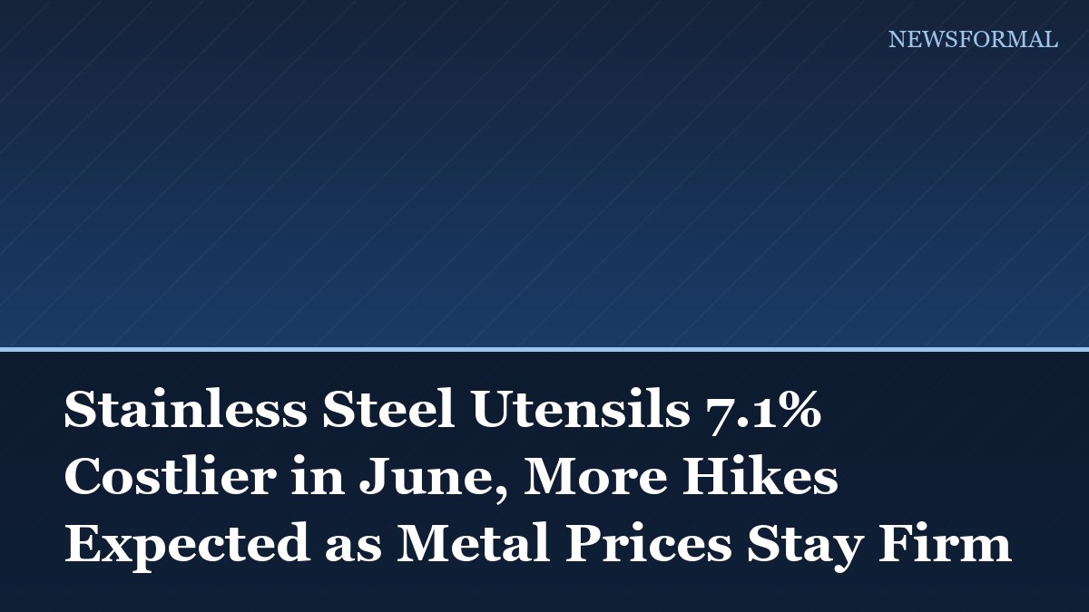 Stainless Steel Utensils 7.1% Costlier in June, More Hikes Expected as Metal Prices Stay Firm