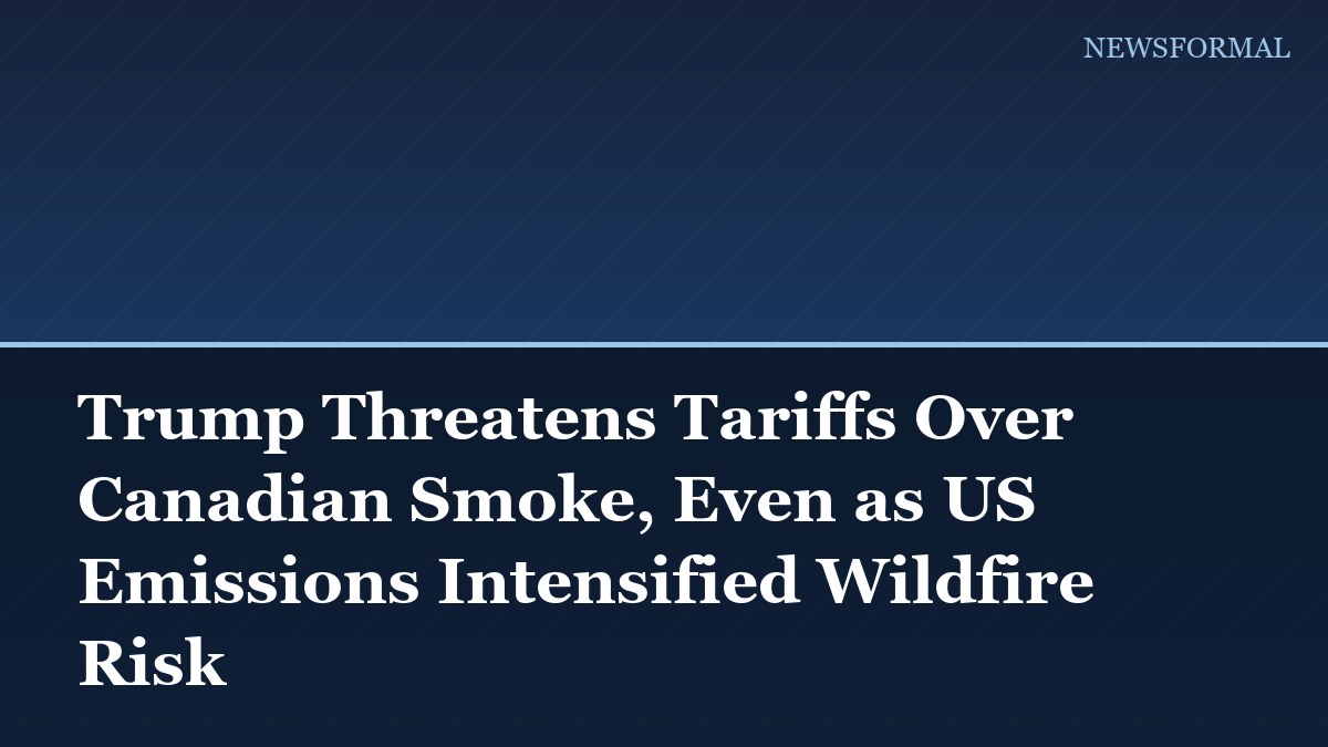 Trump Threatens Tariffs Over Canadian Smoke, Even as US Emissions Intensified Wildfire Risk
