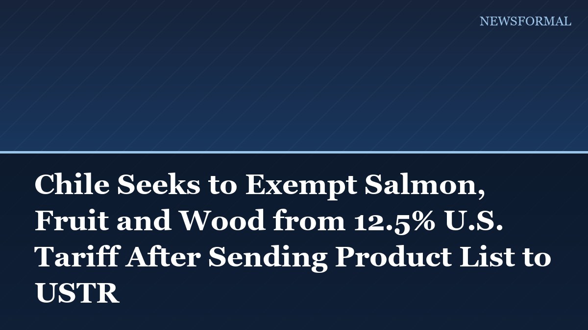 Chile Seeks to Exempt Salmon, Fruit and Wood from 12.5% U.S. Tariff After Sending Product List to USTR