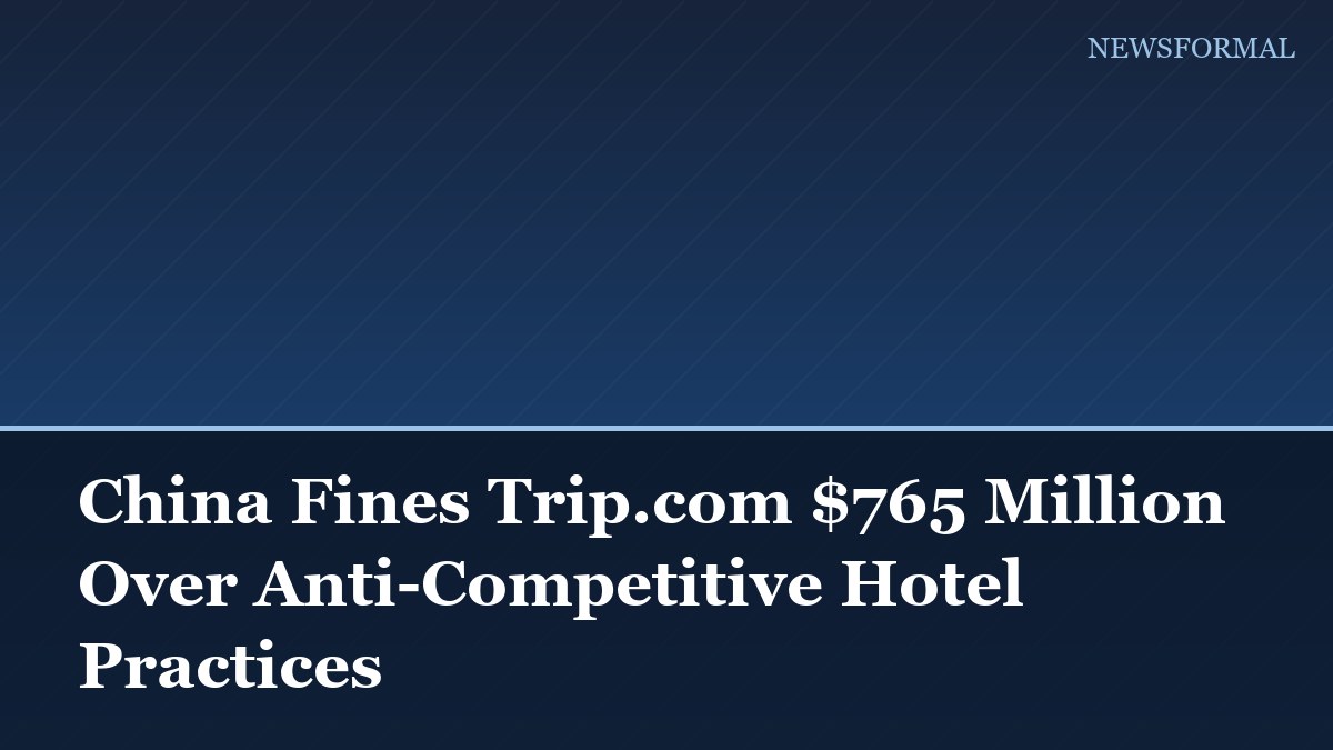 China Fines Trip.com $765 Million Over Anti-Competitive Hotel Practices