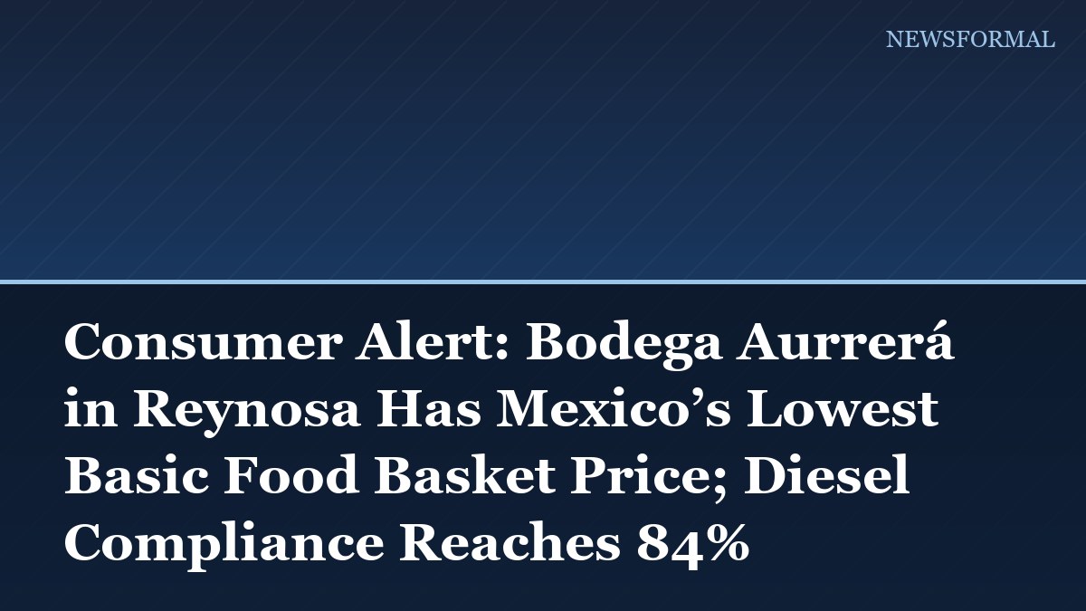 Consumer Alert: Bodega Aurrerá in Reynosa Has Mexico’s Lowest Basic Food Basket Price; Diesel Compliance Reaches 84%