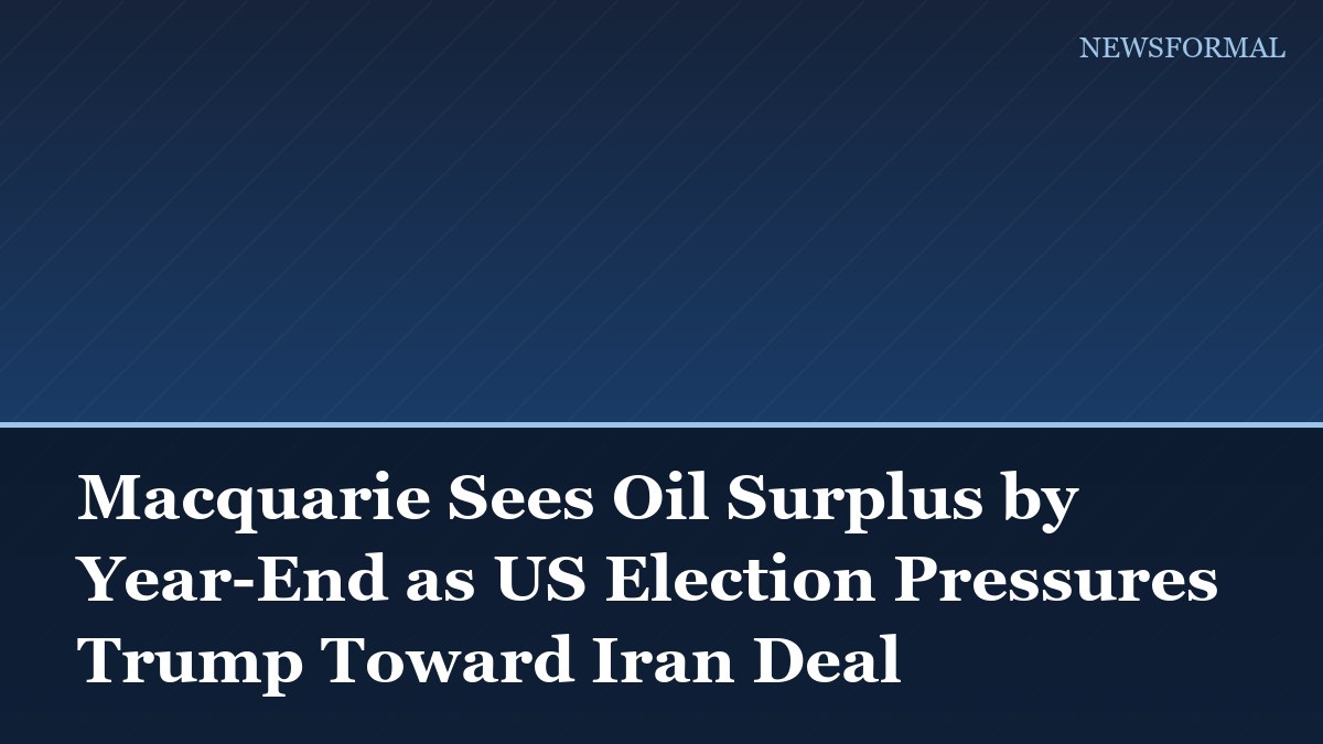 Macquarie Sees Oil Surplus by Year-End as US Election Pressures Trump Toward Iran Deal