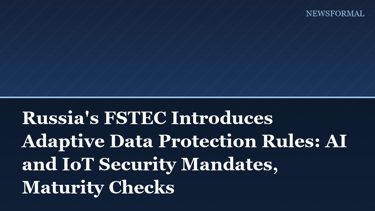 Russia's FSTEC Introduces Adaptive Data Protection Rules: AI and IoT Security Mandates, Maturity Checks