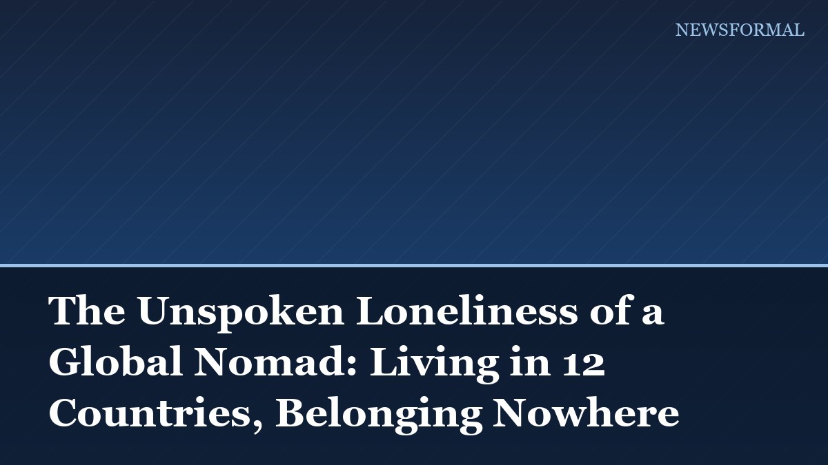 The Unspoken Loneliness of a Global Nomad: Living in 12 Countries, Belonging Nowhere
