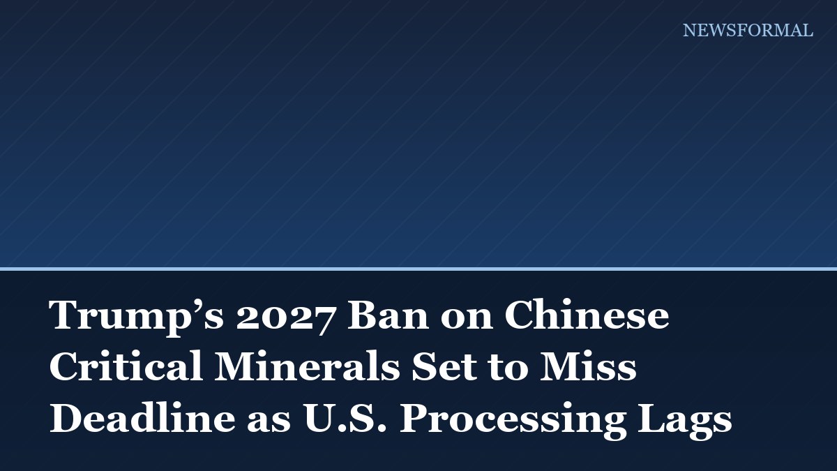 Trump’s 2027 Ban on Chinese Critical Minerals Set to Miss Deadline as U.S. Processing Lags