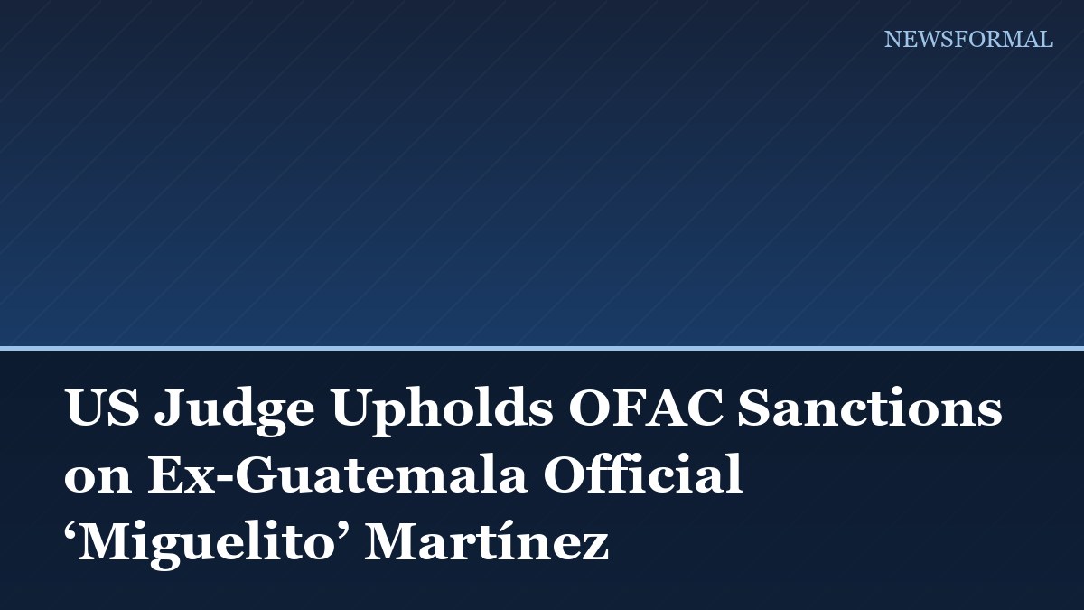 US Judge Upholds OFAC Sanctions on Ex-Guatemala Official ‘Miguelito’ Martínez