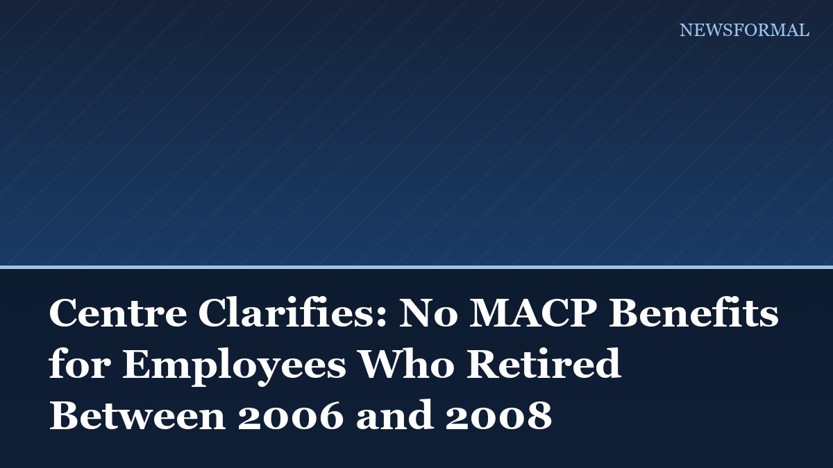 Centre Clarifies: No MACP Benefits for Employees Who Retired Between 2006 and 2008