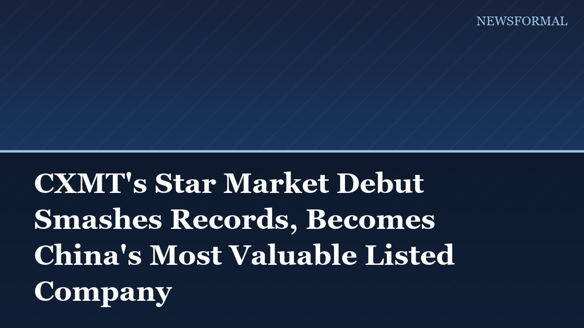 CXMT's Star Market Debut Smashes Records, Becomes China's Most Valuable Listed Company