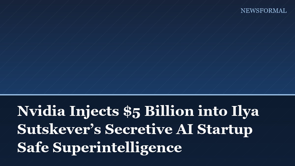 Nvidia Injects $5 Billion into Ilya Sutskever’s Secretive AI Startup Safe Superintelligence