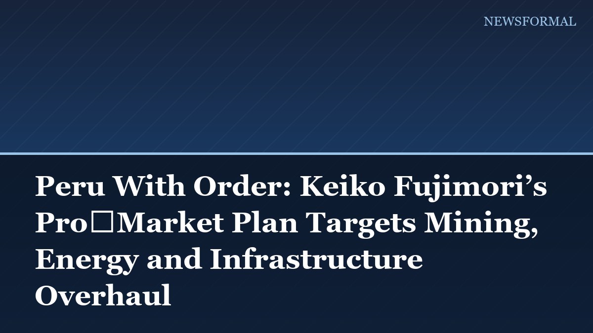 Peru With Order: Keiko Fujimori’s Pro‑Market Plan Targets Mining, Energy and Infrastructure Overhaul