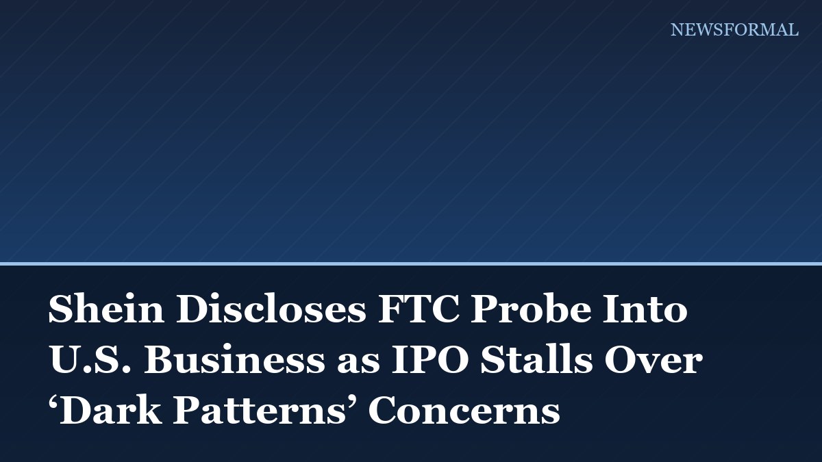 Shein Discloses FTC Probe Into U.S. Business as IPO Stalls Over ‘Dark Patterns’ Concerns