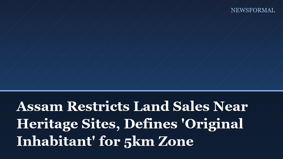 Assam Restricts Land Sales Near Heritage Sites, Defines 'Original Inhabitant' for 5km Zone