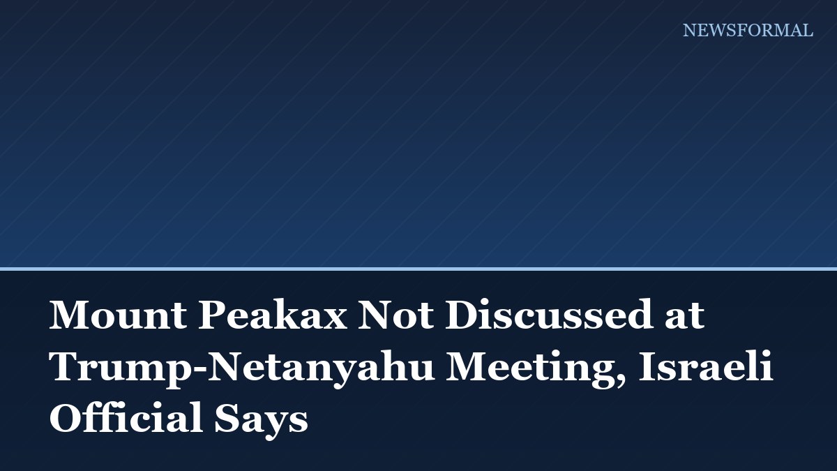 Mount Peakax Not Discussed at Trump-Netanyahu Meeting, Israeli Official Says