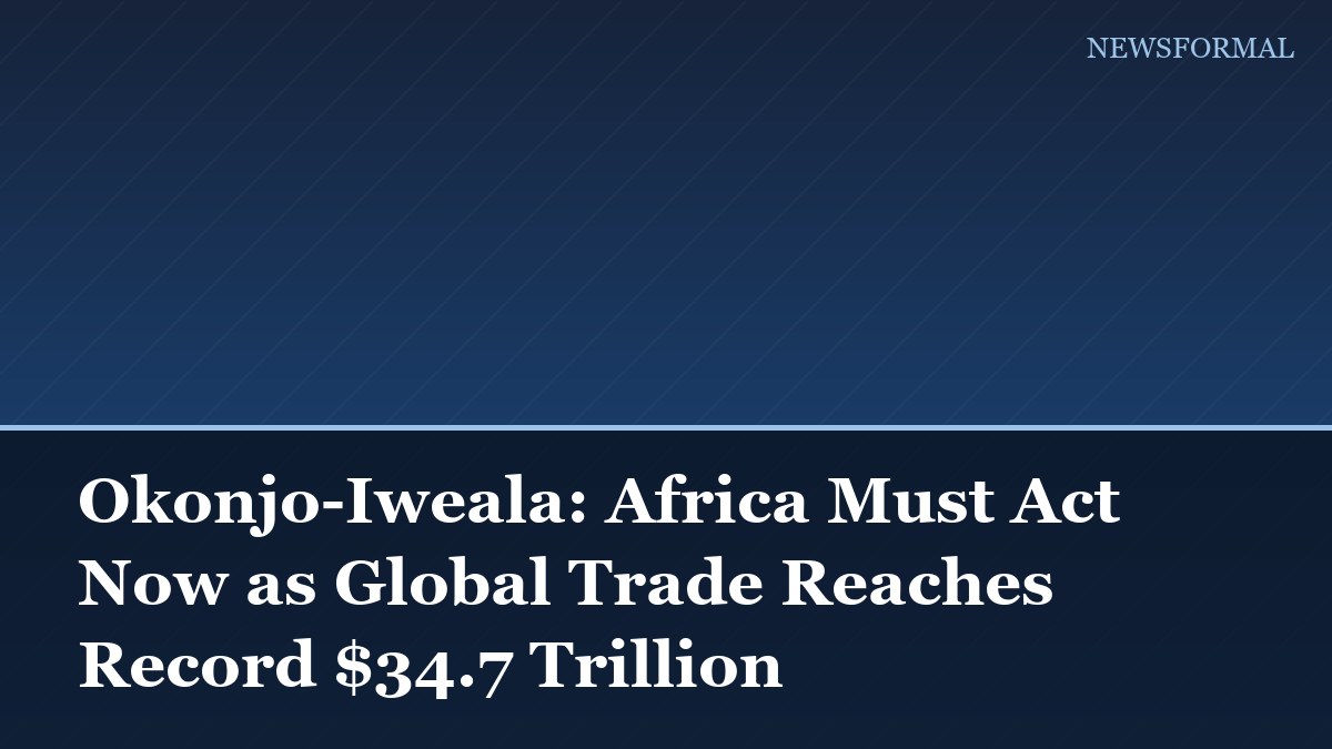 Okonjo-Iweala: Africa Must Act Now as Global Trade Reaches Record $34.7 Trillion