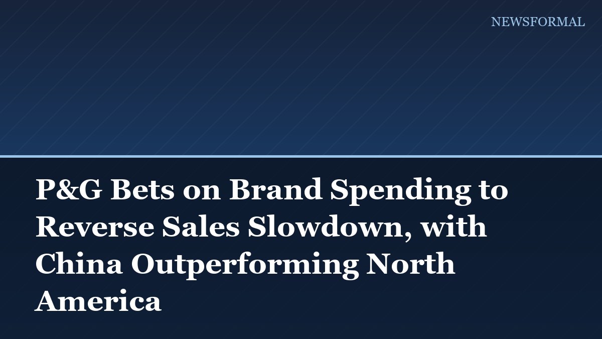 P&G Bets on Brand Spending to Reverse Sales Slowdown, with China Outperforming North America
