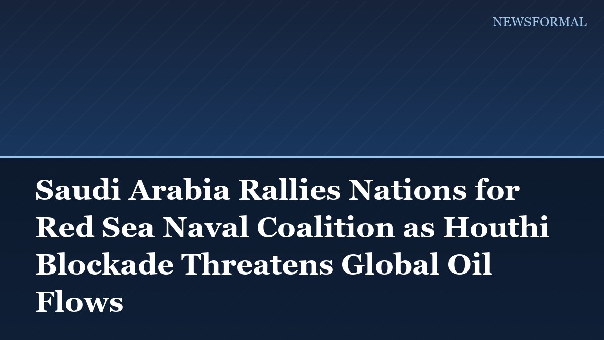 Saudi Arabia Rallies Nations for Red Sea Naval Coalition as Houthi Blockade Threatens Global Oil Flows