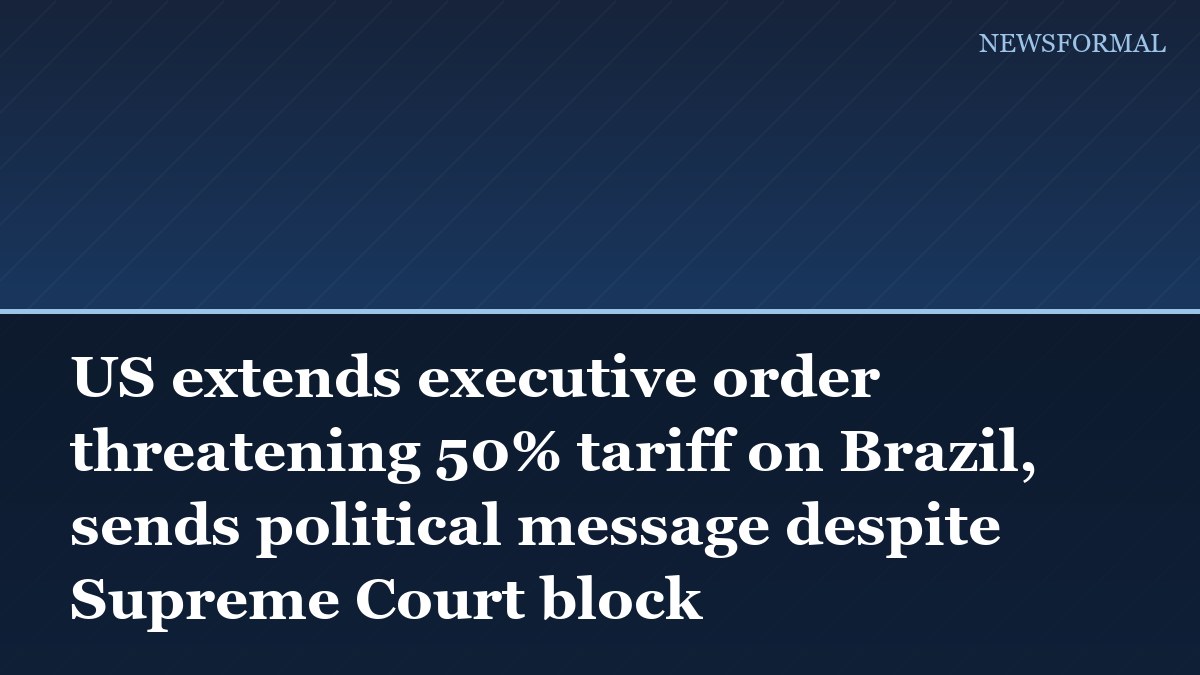 US extends executive order threatening 50% tariff on Brazil, sends political message despite Supreme Court block