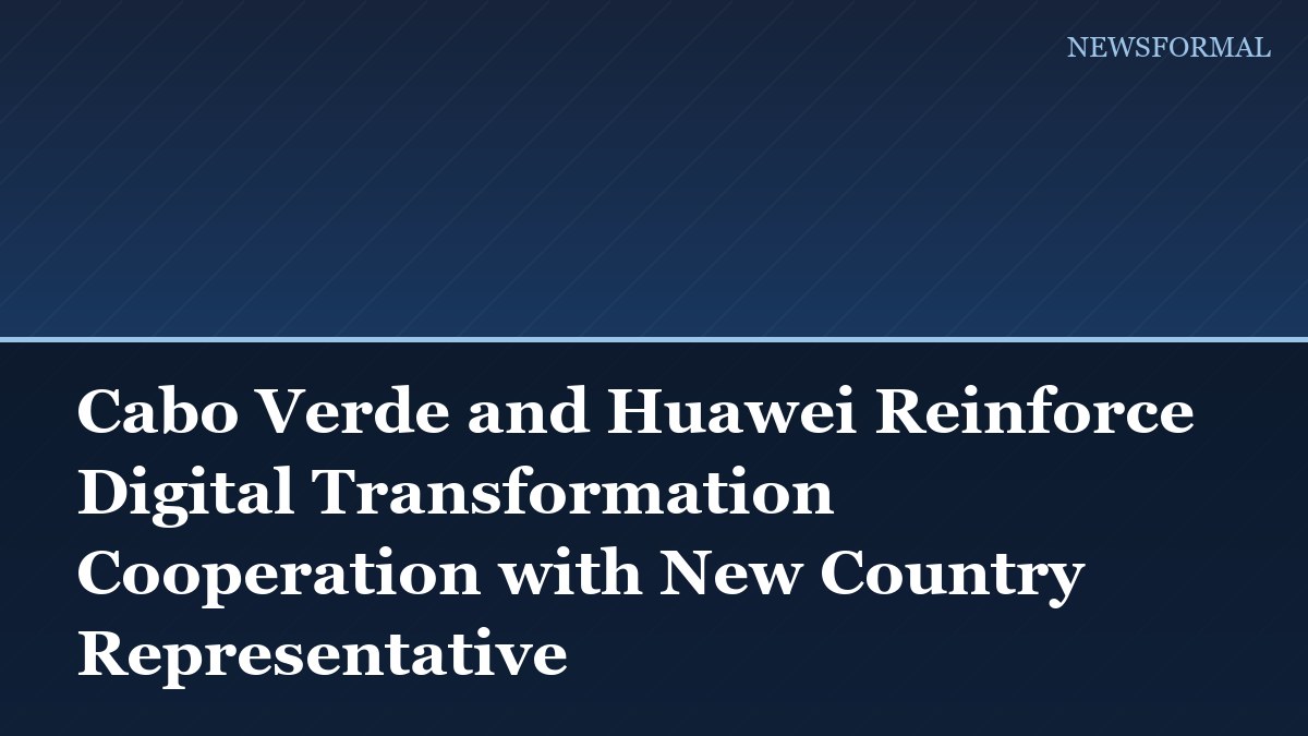 Cabo Verde and Huawei Reinforce Digital Transformation Cooperation with New Country Representative