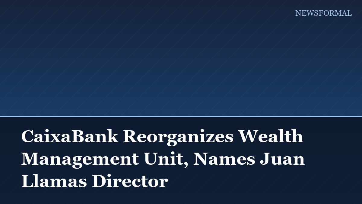 CaixaBank Reorganizes Wealth Management Unit, Names Juan Llamas Director