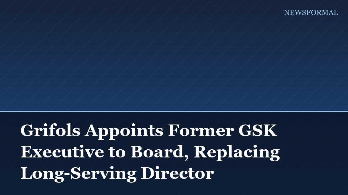 Grifols Appoints Former GSK Executive to Board, Replacing Long-Serving Director
