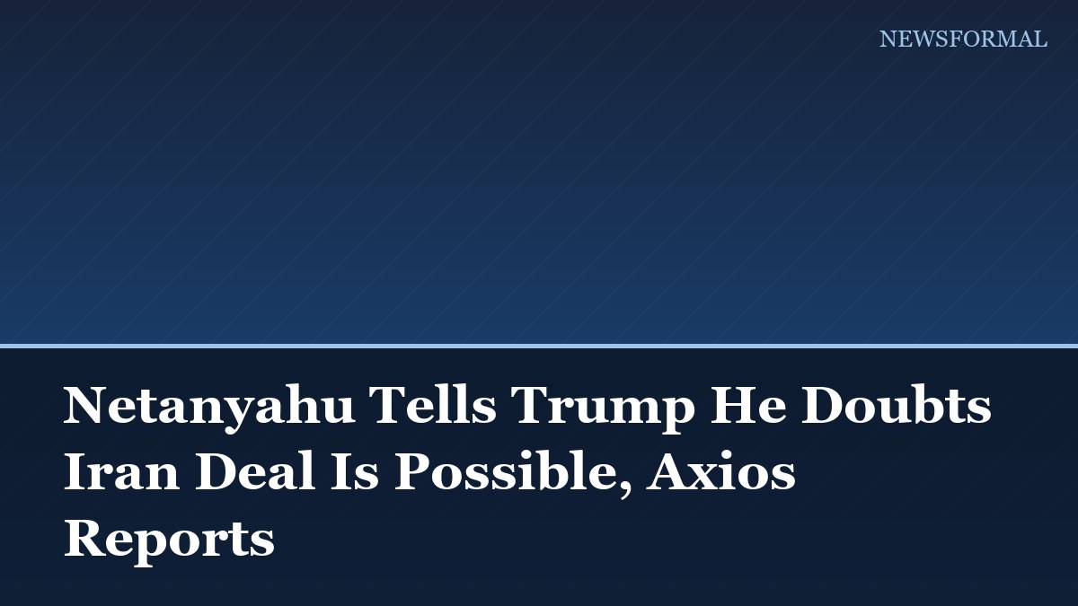 Netanyahu Tells Trump He Doubts Iran Deal Is Possible, Axios Reports