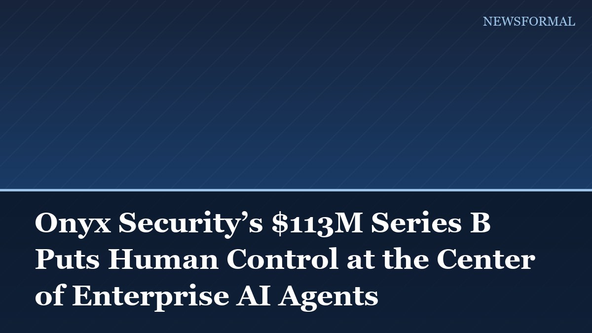 Onyx Security’s $113M Series B Puts Human Control at the Center of Enterprise AI Agents