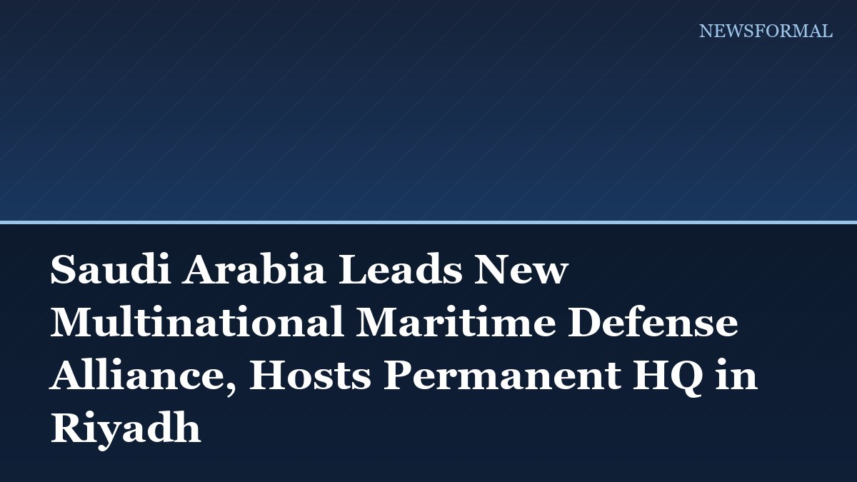 Saudi Arabia Leads New Multinational Maritime Defense Alliance, Hosts Permanent HQ in Riyadh